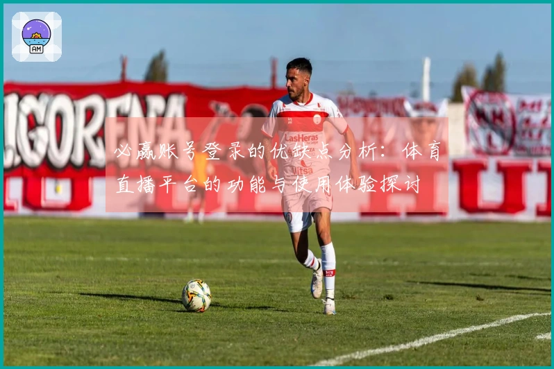 必赢账号登录的优缺点分析：体育直播平台的功能与使用体验探讨