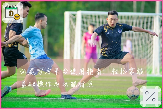 必赢官方平台使用指南:轻松掌握基础操作与功能特点