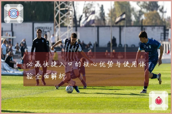 必赢快捷入口的核心优势与使用体验全面解析