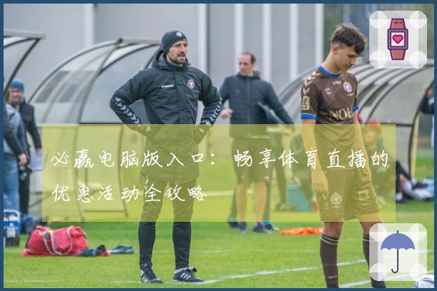 必赢电脑版入口：畅享体育直播的优惠活动全攻略