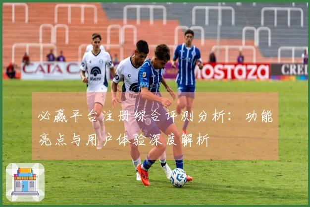 必赢平台注册综合评测分析：功能亮点与用户体验深度解析