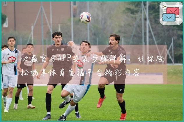 必赢官方APP安装步骤详解，让你轻松畅享体育直播平台精彩内容