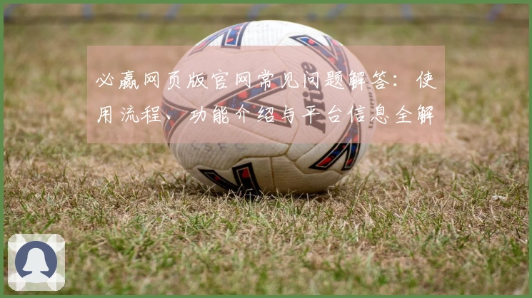 必赢网页版官网常见问题解答:使用流程、功能介绍与平台信息全解析