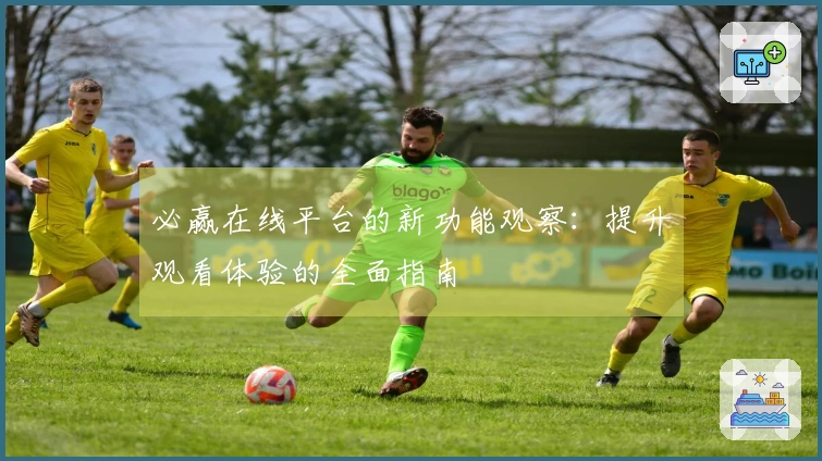 必赢在线平台的新功能观察：提升观看体验的全面指南