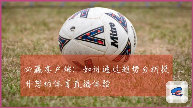 必赢客户端：如何通过趋势分析提升您的体育直播体验