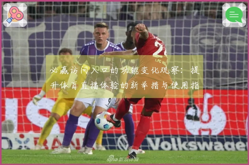 必赢访问入口的功能变化观察：提升体育直播体验的新举措与使用指南