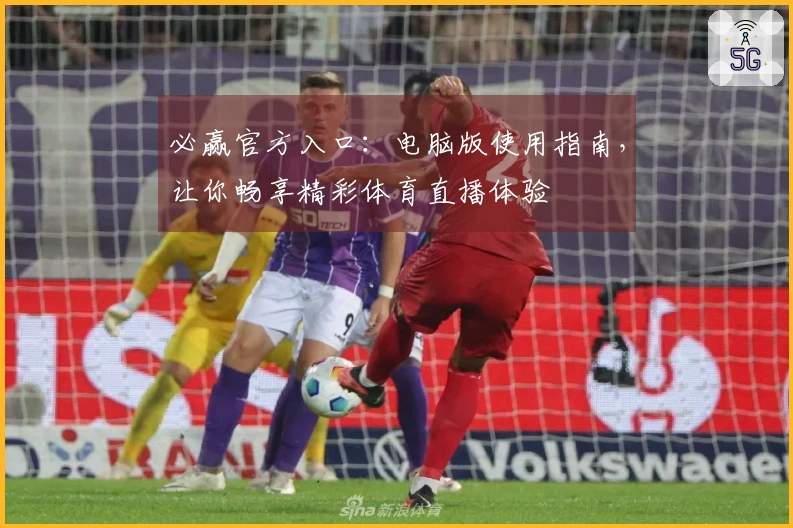 必赢官方入口：电脑版使用指南，让你畅享精彩体育直播体验