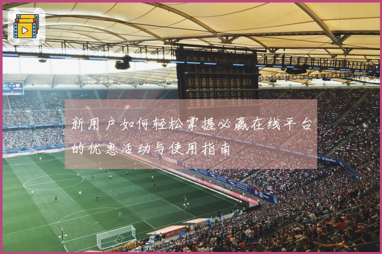 新用户如何轻松掌握必赢在线平台的优惠活动与使用指南