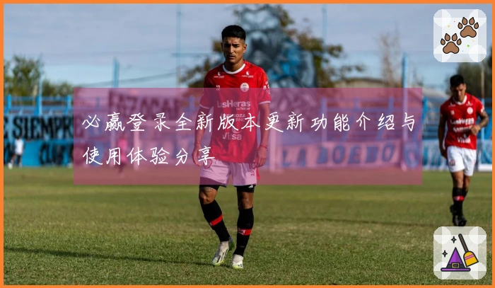 必赢登录全新版本更新功能介绍与使用体验分享