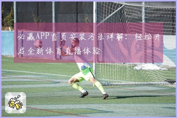 必赢APP首页安装方法详解：轻松开启全新体育直播体验