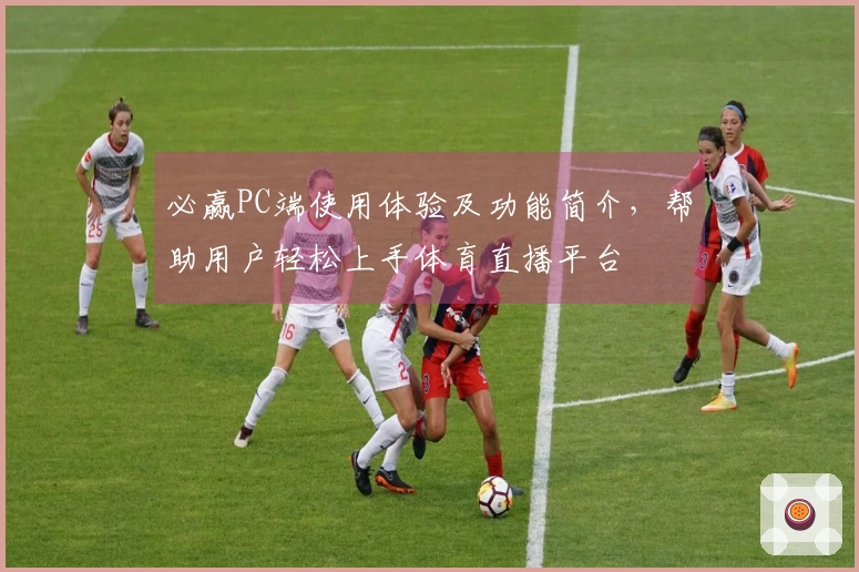 必赢PC端使用体验及功能简介，帮助用户轻松上手体育直播平台