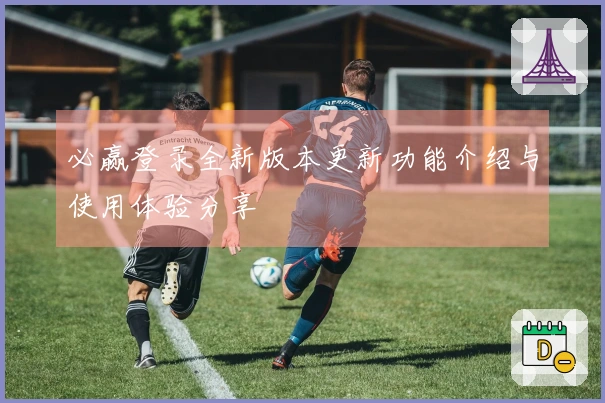 必赢登录全新版本更新功能介绍与使用体验分享
