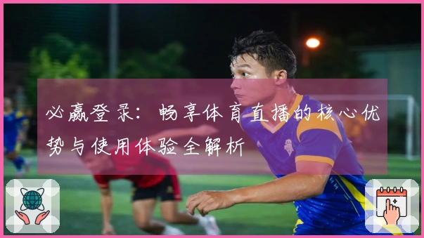 必赢登录：畅享体育直播的核心优势与使用体验全解析