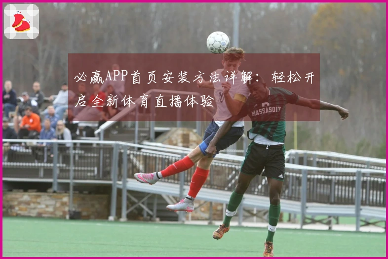 必赢APP首页安装方法详解：轻松开启全新体育直播体验