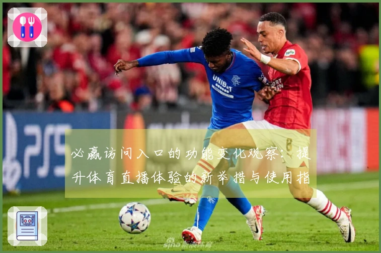 必赢访问入口的功能变化观察：提升体育直播体验的新举措与使用指南
