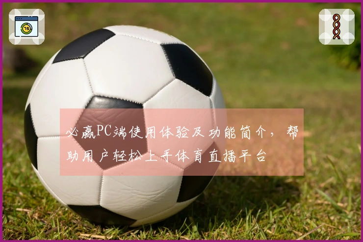 必赢PC端使用体验及功能简介，帮助用户轻松上手体育直播平台