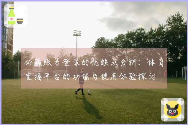 必赢账号登录的优缺点分析：体育直播平台的功能与使用体验探讨