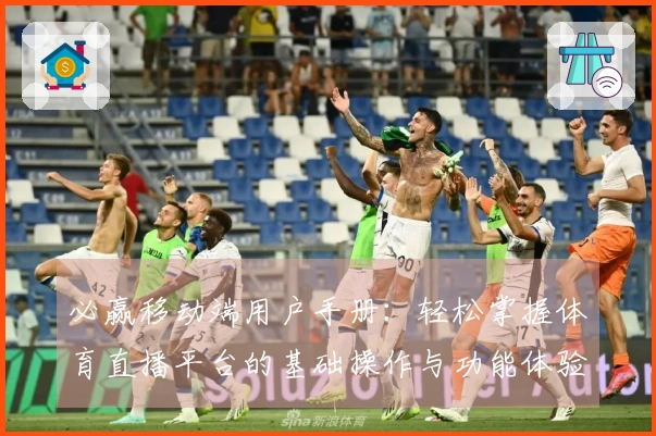 必赢移动端用户手册：轻松掌握体育直播平台的基础操作与功能体验